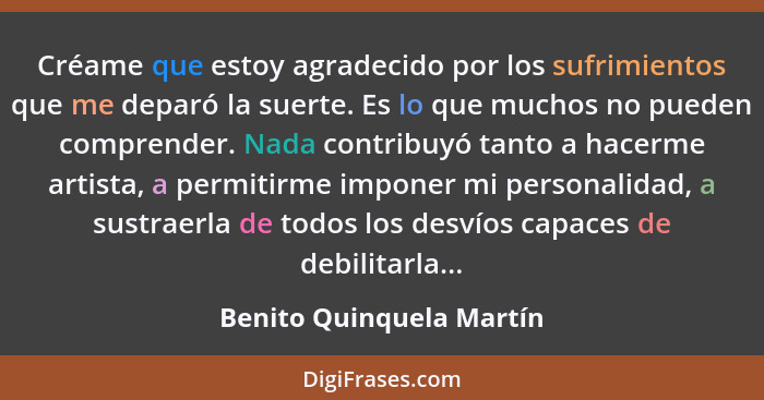 Créame que estoy agradecido por los sufrimientos que me deparó la suerte. Es lo que muchos no pueden comprender. Nada contri... - Benito Quinquela Martín