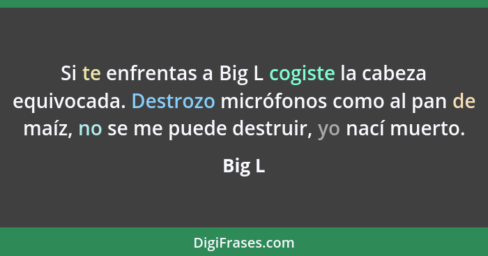 Si te enfrentas a Big L cogiste la cabeza equivocada. Destrozo micrófonos como al pan de maíz, no se me puede destruir, yo nací muerto.... - Big L