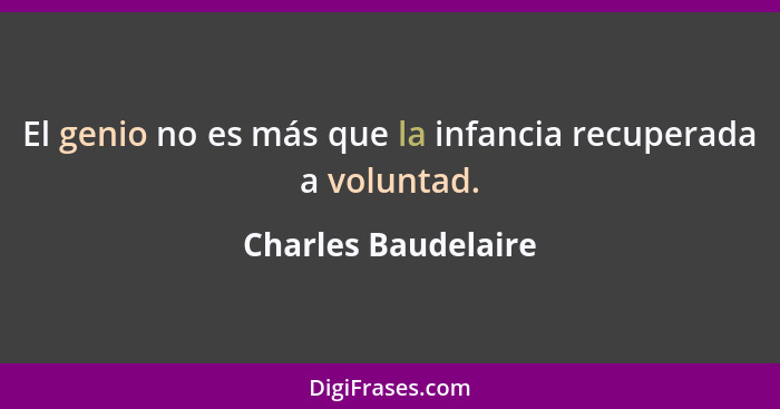 El genio no es más que la infancia recuperada a voluntad.... - Charles Baudelaire