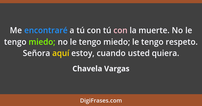 Me encontraré a tú con tú con la muerte. No le tengo miedo; no le tengo miedo; le tengo respeto. Señora aquí estoy, cuando usted quie... - Chavela Vargas