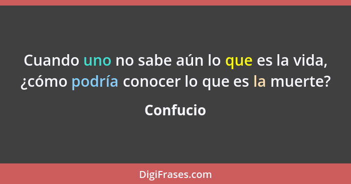 Cuando uno no sabe aún lo que es la vida, ¿cómo podría conocer lo que es la muerte?... - Confucio