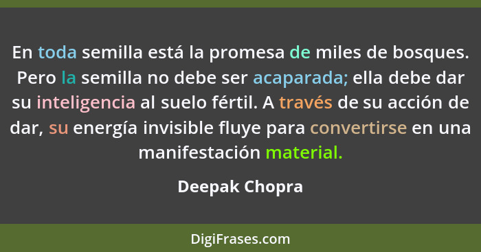 En toda semilla está la promesa de miles de bosques. Pero la semilla no debe ser acaparada; ella debe dar su inteligencia al suelo fér... - Deepak Chopra