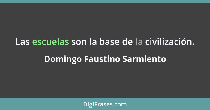 Las escuelas son la base de la civilización.... - Domingo Faustino Sarmiento