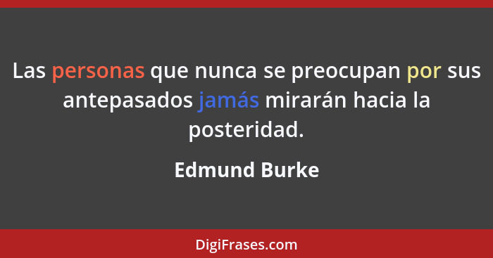 Las personas que nunca se preocupan por sus antepasados jamás mirarán hacia la posteridad.... - Edmund Burke