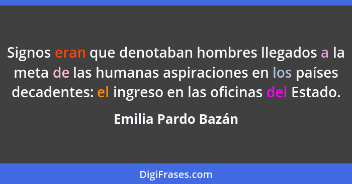 Signos eran que denotaban hombres llegados a la meta de las humanas aspiraciones en los países decadentes: el ingreso en las ofic... - Emilia Pardo Bazán