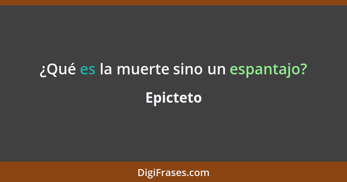 ¿Qué es la muerte sino un espantajo?... - Epicteto