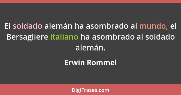 El soldado alemán ha asombrado al mundo, el Bersagliere italiano ha asombrado al soldado alemán.... - Erwin Rommel