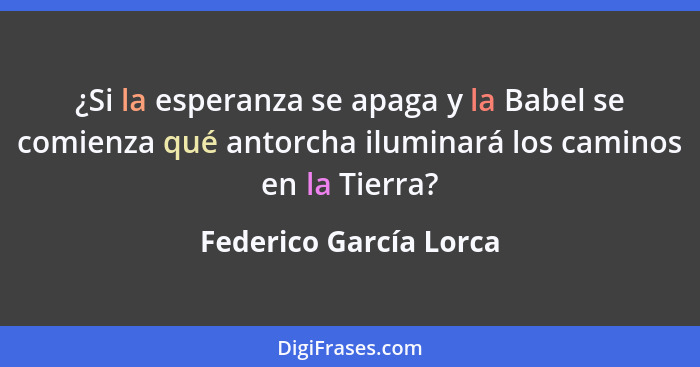 ¿Si la esperanza se apaga y la Babel se comienza qué antorcha iluminará los caminos en la Tierra?... - Federico García Lorca