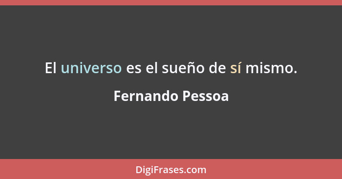 El universo es el sueño de sí mismo.... - Fernando Pessoa
