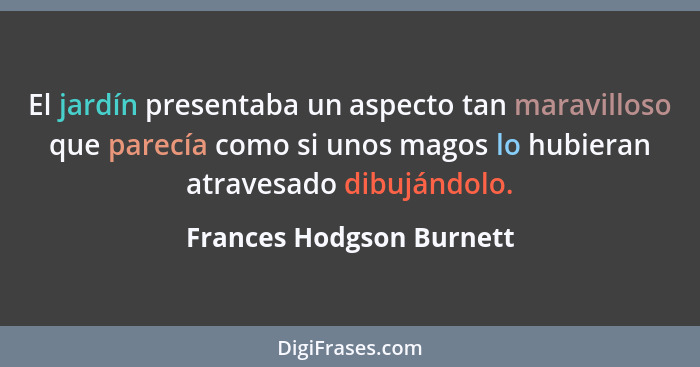 El jardín presentaba un aspecto tan maravilloso que parecía como si unos magos lo hubieran atravesado dibujándolo.... - Frances Hodgson Burnett