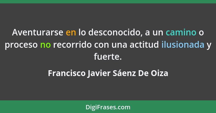 Aventurarse en lo desconocido, a un camino o proceso no recorrido con una actitud ilusionada y fuerte.... - Francisco Javier Sáenz De Oiza