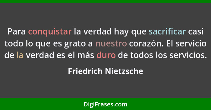 Para conquistar la verdad hay que sacrificar casi todo lo que es grato a nuestro corazón. El servicio de la verdad es el más dur... - Friedrich Nietzsche