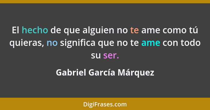 El hecho de que alguien no te ame como tú quieras, no significa que no te ame con todo su ser.... - Gabriel García Márquez