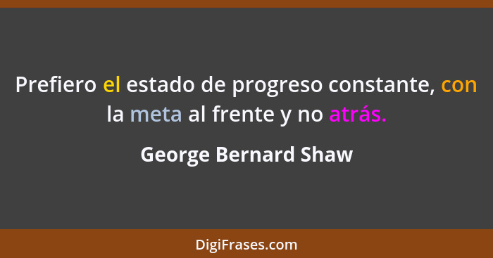 Prefiero el estado de progreso constante, con la meta al frente y no atrás.... - George Bernard Shaw