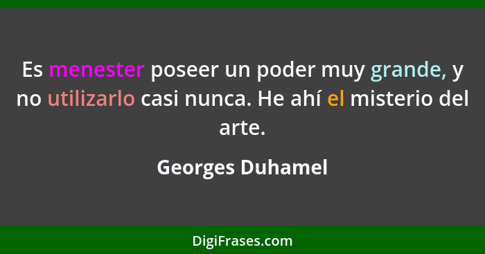 Es menester poseer un poder muy grande, y no utilizarlo casi nunca. He ahí el misterio del arte.... - Georges Duhamel