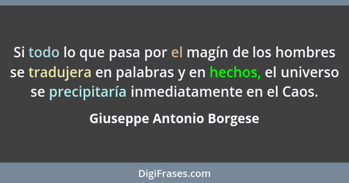 Si todo lo que pasa por el magín de los hombres se tradujera en palabras y en hechos, el universo se precipitaría inmediata... - Giuseppe Antonio Borgese