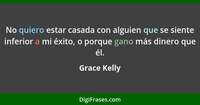 No quiero estar casada con alguien que se siente inferior a mi éxito, o porque gano más dinero que él.... - Grace Kelly