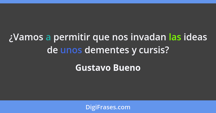 ¿Vamos a permitir que nos invadan las ideas de unos dementes y cursis?... - Gustavo Bueno