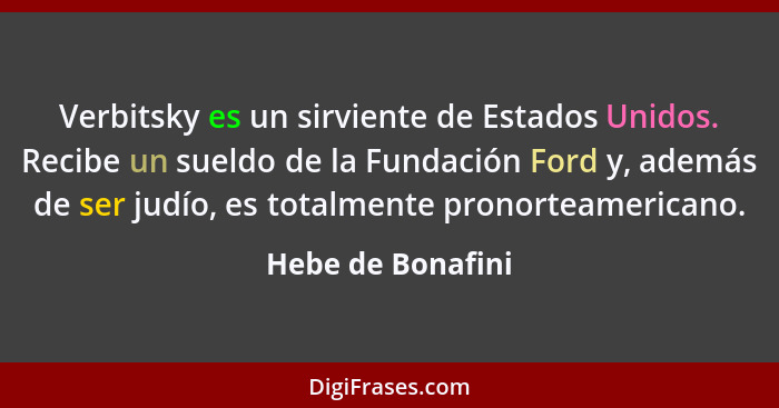 Verbitsky es un sirviente de Estados Unidos. Recibe un sueldo de la Fundación Ford y, además de ser judío, es totalmente pronorteam... - Hebe de Bonafini