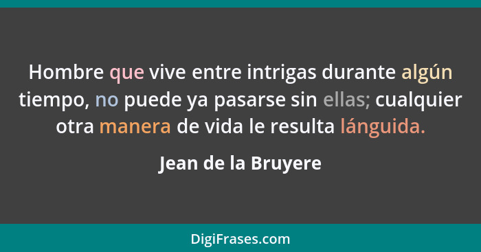 Hombre que vive entre intrigas durante algún tiempo, no puede ya pasarse sin ellas; cualquier otra manera de vida le resulta láng... - Jean de la Bruyere