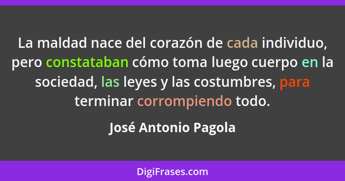 La maldad nace del corazón de cada individuo, pero constataban cómo toma luego cuerpo en la sociedad, las leyes y las costumbres... - José Antonio Pagola