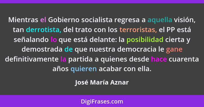 Mientras el Gobierno socialista regresa a aquella visión, tan derrotista, del trato con los terroristas, el PP está señalando lo qu... - José María Aznar