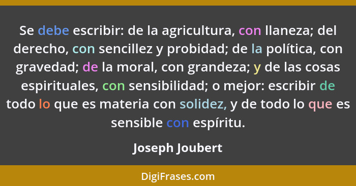 Se debe escribir: de la agricultura, con llaneza; del derecho, con sencillez y probidad; de la política, con gravedad; de la moral, c... - Joseph Joubert