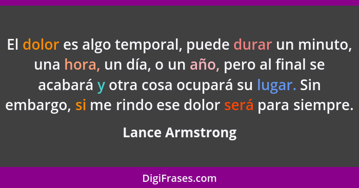 El dolor es algo temporal, puede durar un minuto, una hora, un día, o un año, pero al final se acabará y otra cosa ocupará su lugar.... - Lance Armstrong