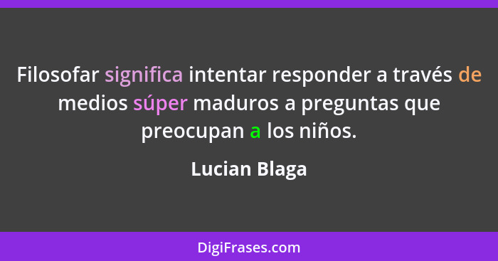 Filosofar significa intentar responder a través de medios súper maduros a preguntas que preocupan a los niños.... - Lucian Blaga