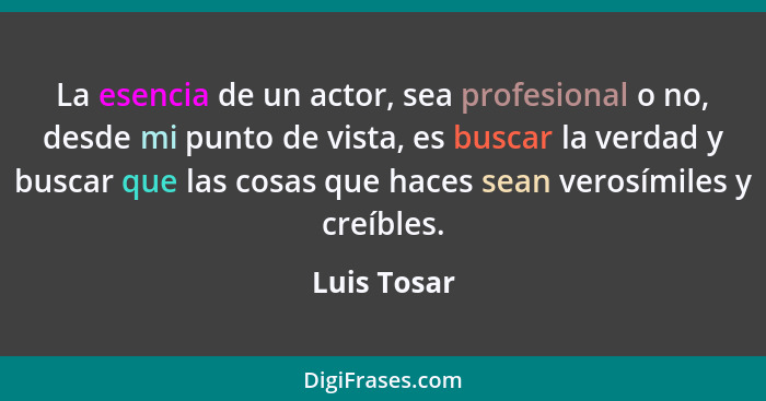 La esencia de un actor, sea profesional o no, desde mi punto de vista, es buscar la verdad y buscar que las cosas que haces sean verosími... - Luis Tosar