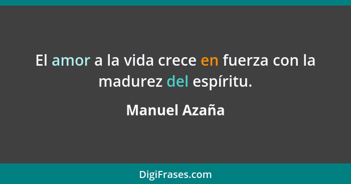 El amor a la vida crece en fuerza con la madurez del espíritu.... - Manuel Azaña