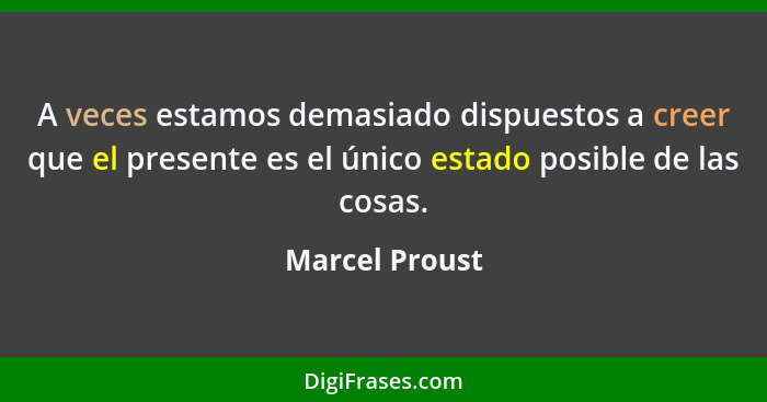 A veces estamos demasiado dispuestos a creer que el presente es el único estado posible de las cosas.... - Marcel Proust