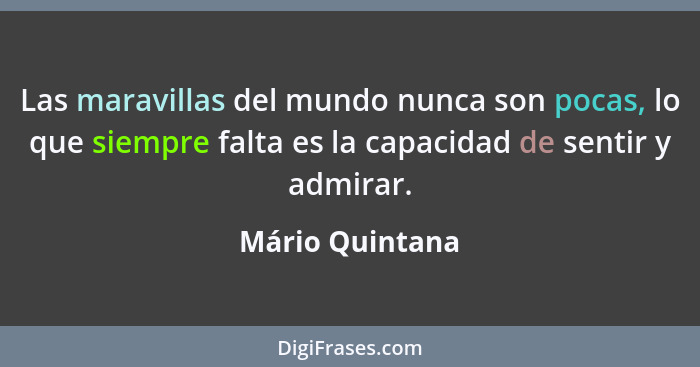 Las maravillas del mundo nunca son pocas, lo que siempre falta es la capacidad de sentir y admirar.... - Mário Quintana