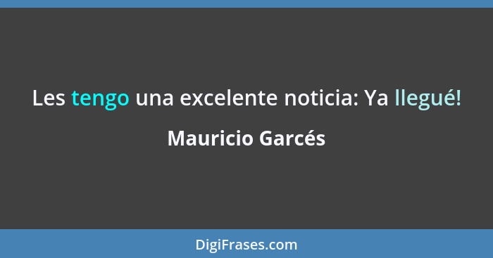 Les tengo una excelente noticia: Ya llegué!... - Mauricio Garcés