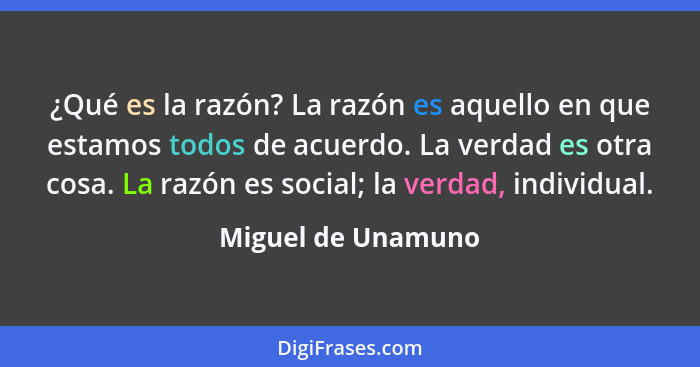 ¿Qué es la razón? La razón es aquello en que estamos todos de acuerdo. La verdad es otra cosa. La razón es social; la verdad, indi... - Miguel de Unamuno