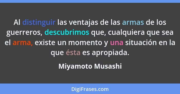 Al distinguir las ventajas de las armas de los guerreros, descubrimos que, cualquiera que sea el arma, existe un momento y una situ... - Miyamoto Musashi