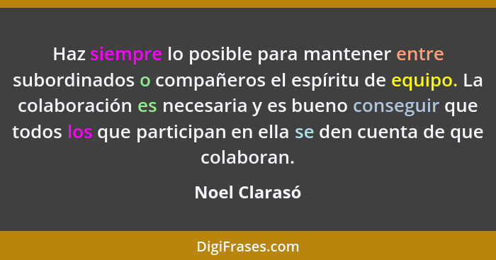 Haz siempre lo posible para mantener entre subordinados o compañeros el espíritu de equipo. La colaboración es necesaria y es bueno con... - Noel Clarasó