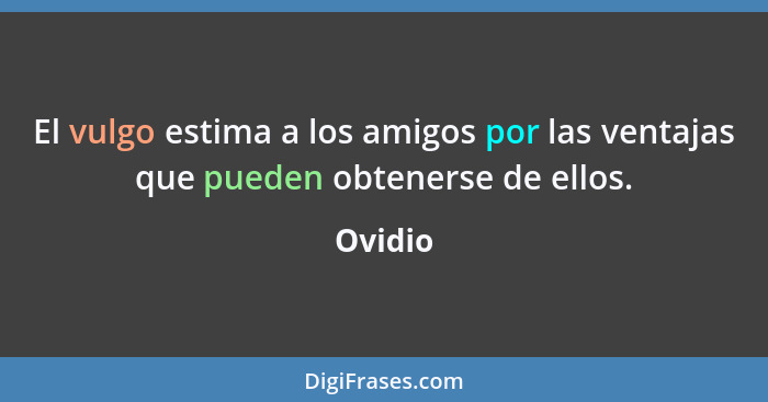 El vulgo estima a los amigos por las ventajas que pueden obtenerse de ellos.... - Ovidio