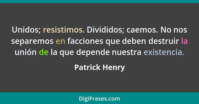 Unidos; resistimos. Divididos; caemos. No nos separemos en facciones que deben destruir la unión de la que depende nuestra existencia.... - Patrick Henry