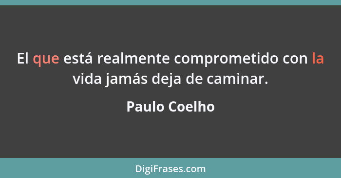 El que está realmente comprometido con la vida jamás deja de caminar.... - Paulo Coelho