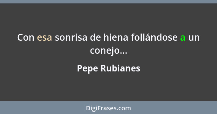 Con esa sonrisa de hiena follándose a un conejo...... - Pepe Rubianes