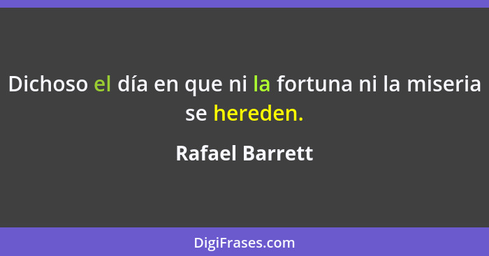 Dichoso el día en que ni la fortuna ni la miseria se hereden.... - Rafael Barrett