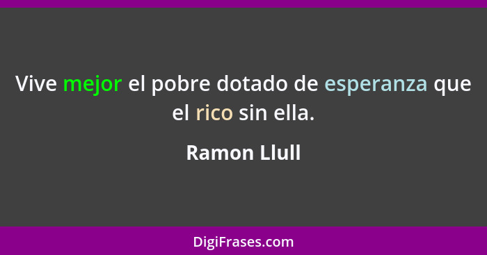 Vive mejor el pobre dotado de esperanza que el rico sin ella.... - Ramon Llull