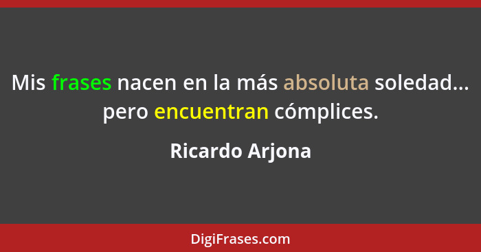 Mis frases nacen en la más absoluta soledad... pero encuentran cómplices.... - Ricardo Arjona