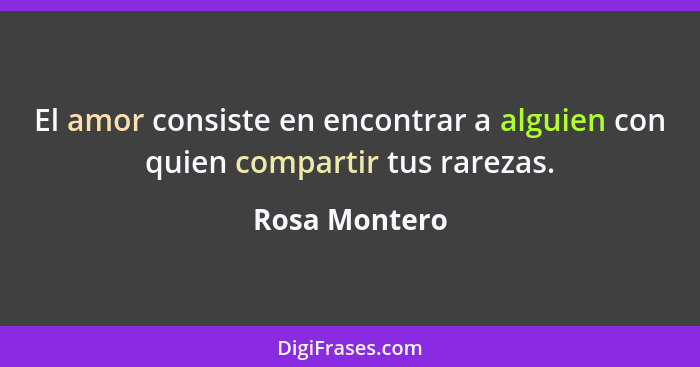 El amor consiste en encontrar a alguien con quien compartir tus rarezas.... - Rosa Montero