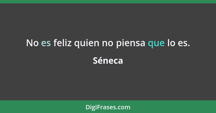 No es feliz quien no piensa que lo es.... - Séneca