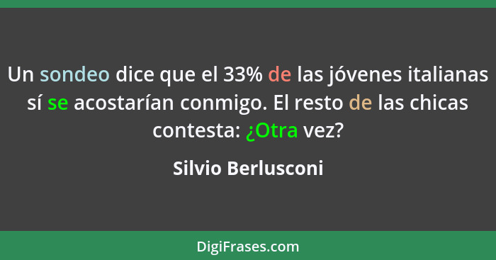 Un sondeo dice que el 33% de las jóvenes italianas sí se acostarían conmigo. El resto de las chicas contesta: ¿Otra vez?... - Silvio Berlusconi