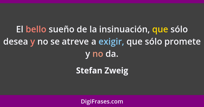 El bello sueño de la insinuación, que sólo desea y no se atreve a exigir, que sólo promete y no da.... - Stefan Zweig