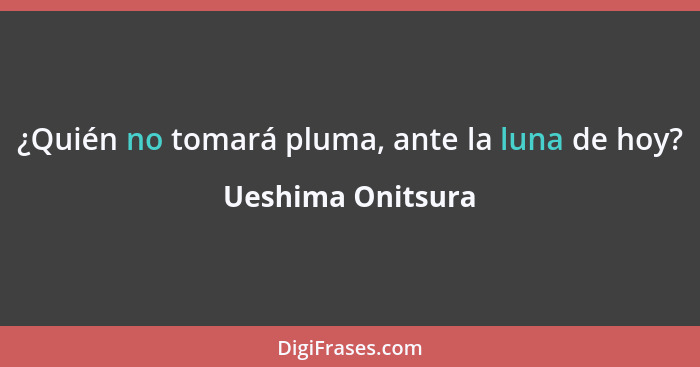 ¿Quién no tomará pluma, ante la luna de hoy?... - Ueshima Onitsura