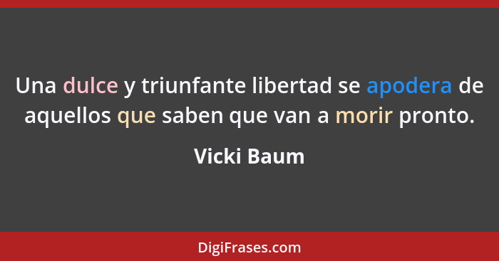 Una dulce y triunfante libertad se apodera de aquellos que saben que van a morir pronto.... - Vicki Baum